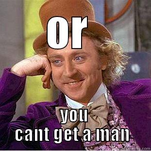 OR  YOU CANT GET A MAN  Condescending Wonka