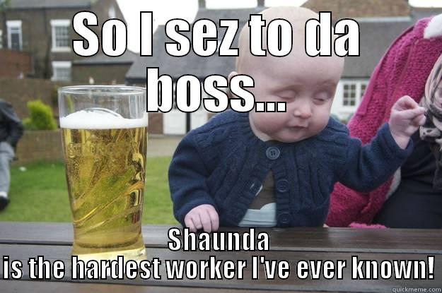 SO I SEZ TO DA BOSS... SHAUNDA IS THE HARDEST WORKER I'VE EVER KNOWN! drunk baby