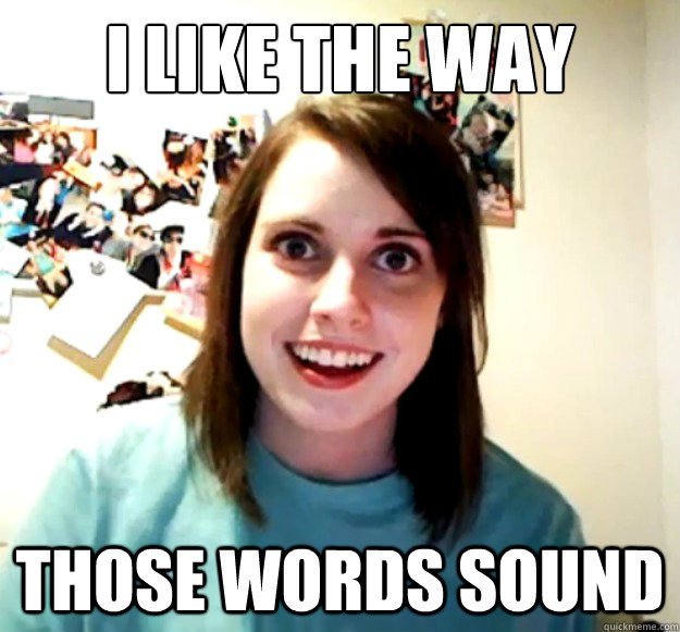 I like the way Those words sound     Overly Attached Girlfriend