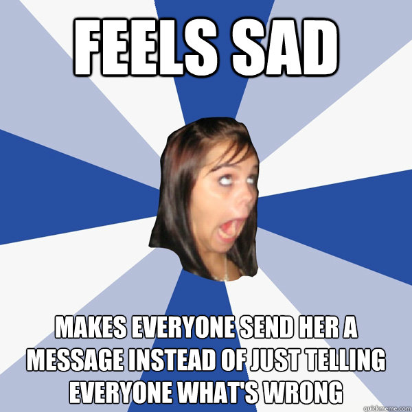 feels sad makes everyone send her a message instead of just telling everyone what's wrong  Annoying Facebook Girl