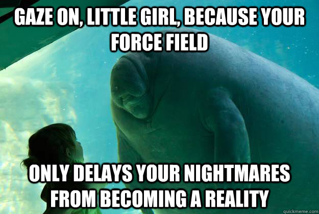 Gaze on, little girl, Because your force field  only delays your nightmares from becoming a reality  Overlord Manatee