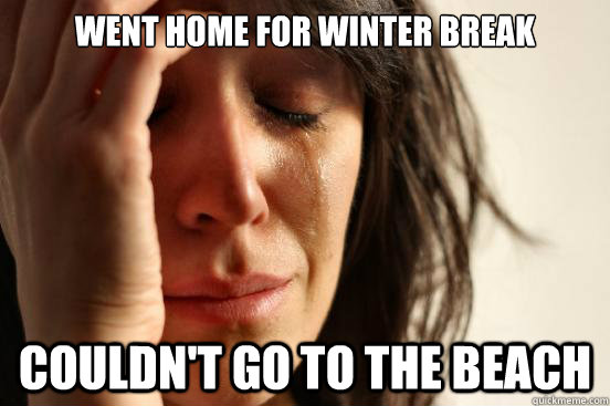 Went home for winter break Couldn't go to the beach  First World Problems