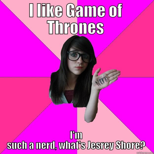 I like Game of Thrones - I LIKE GAME OF THRONES I'M SUCH A NERD, WHAT'S JESREY SHORE? Idiot Nerd Girl