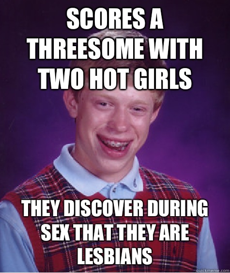 Scores a threesome with two hot girls They discover during sex that they are lesbians - Scores a threesome with two hot girls They discover during sex that they are lesbians  Bad Luck Brian