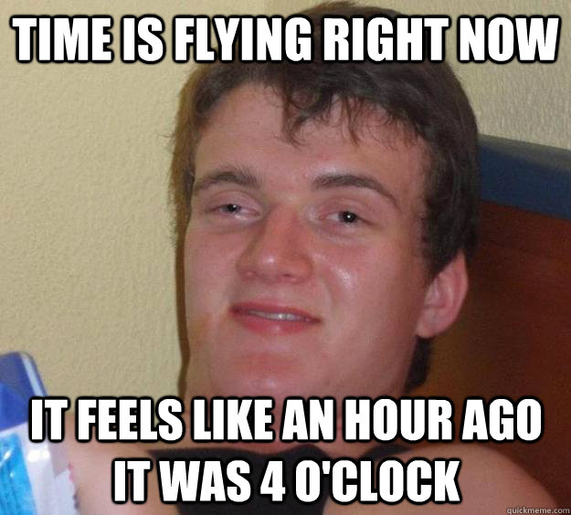 time is flying right now it feels like an hour ago it was 4 o'clock - time is flying right now it feels like an hour ago it was 4 o'clock  10 Guy