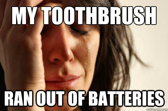 MY toothbrush ran out of batteries  First World Problems