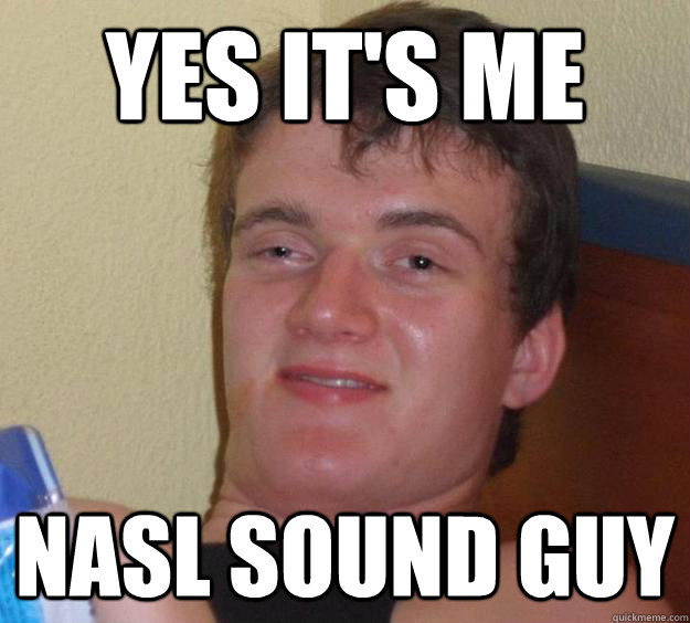 Yes it's me NASL sound guy  10 Guy