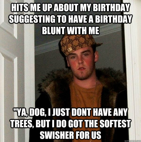 hits me up about my birthday suggesting to have a birthday blunt with me 