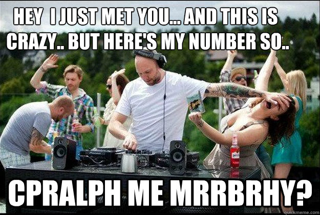   hey  I just met you... and this is                                           crazy.. but here's my number so..  cpralph me mrrbrhy?  