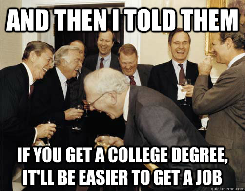 And then I told them If you get a college degree, it'll be easier to get a job  