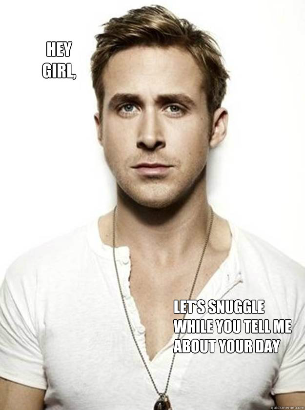 Hey 
Girl, Let's snuggle while you tell me about your day  
   Ryan Gosling Hey Girl