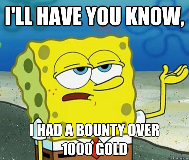 I'll have you know,  I had a bounty over 
1000 gold  Tough Spongebob