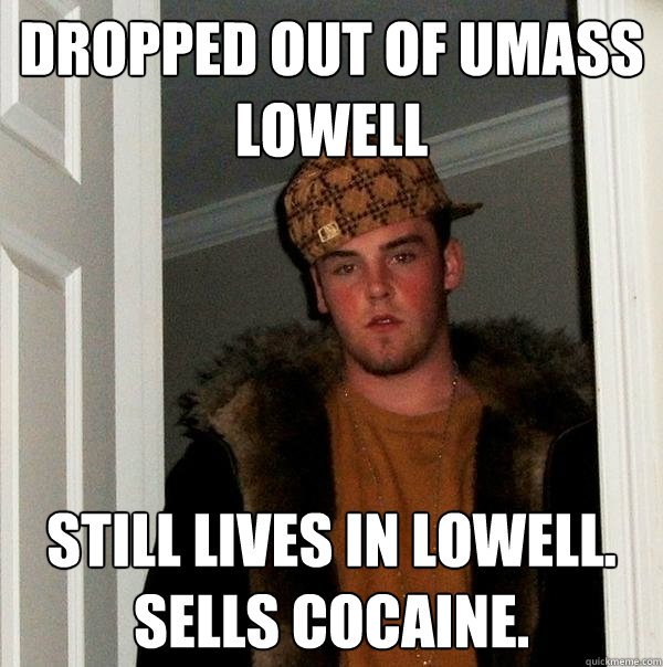 dropped out of UMass Lowell still lives in lowell. sells cocaine.  Scumbag Steve