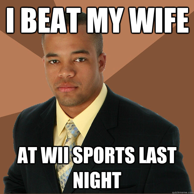 I beat my wife at wii sports last night - I beat my wife at wii sports last night  Successful Black Man