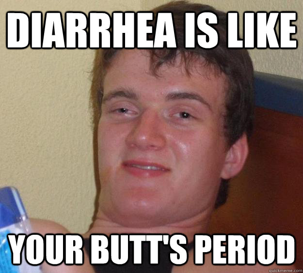 Diarrhea is like your butt's period  10 Guy