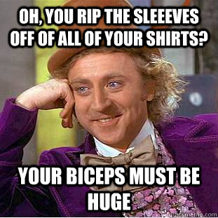 oh, you rip the sleeeves off of all of your shirts? your biceps must be huge - oh, you rip the sleeeves off of all of your shirts? your biceps must be huge  Condescending Wonka