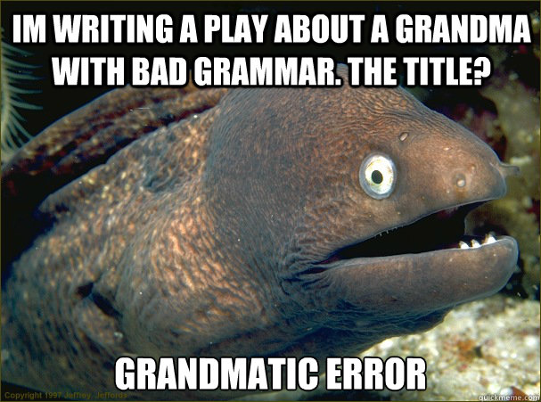 IM writing a play about a grandma with bad grammar. The title? Grandmatic Error - IM writing a play about a grandma with bad grammar. The title? Grandmatic Error  Bad Joke Eel