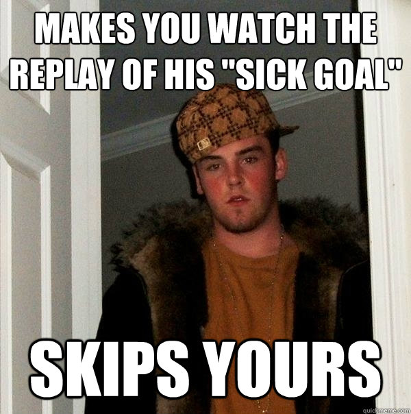 Makes you watch the replay of his 