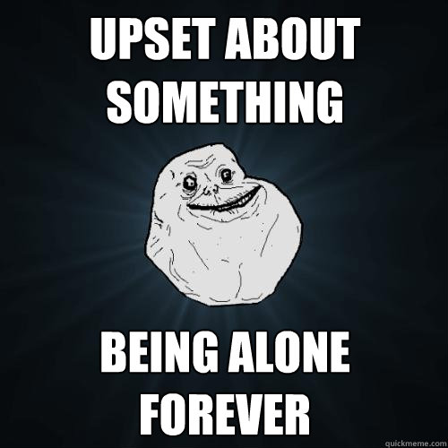 upset about something being alone forever  Forever Alone