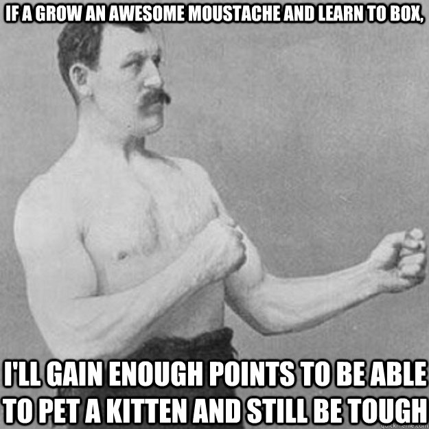 If a grow an awesome moustache and learn to box, I'll gain enough points to be able to pet a kitten and still be tough  overly manly man