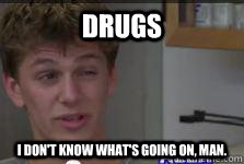 Drugs I don't know what's going on, man.  