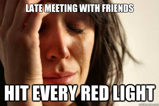 Late meeting with friends Hit every red light  First World Problems