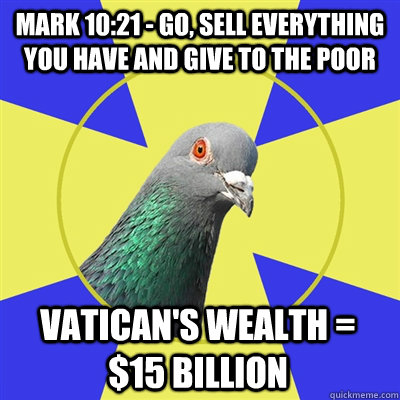 Mark 10:21 - Go, sell everything you have and give to the poor Vatican's wealth = $15 billion  Religion Pigeon