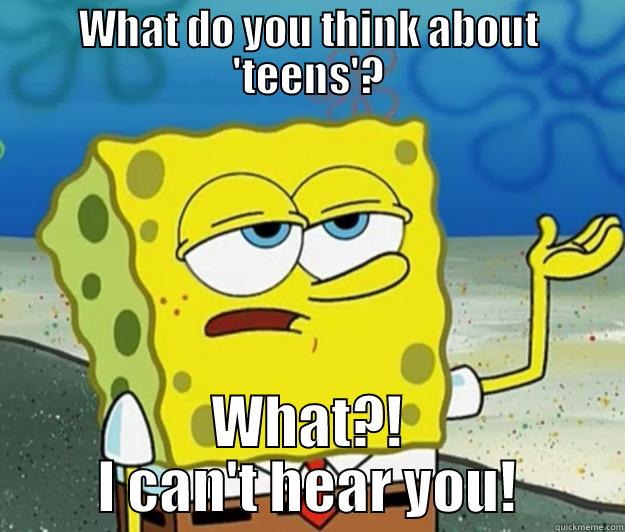 WHAT DO YOU THINK ABOUT 'TEENS'? WHAT?! I CAN'T HEAR YOU! Tough Spongebob