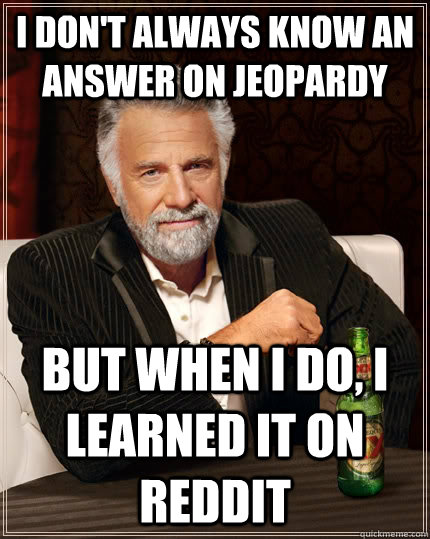 I don't always know an answer on jeopardy but when i do, i learned it on reddit  The Most Interesting Man In The World