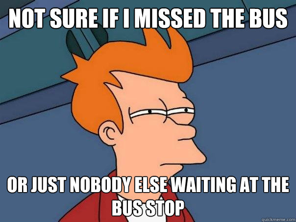 Not sure if I missed the bus or just nobody else waiting at the bus stop  Futurama Fry