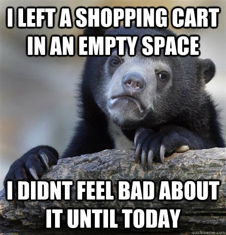 I left a shopping cart in an empty space I didnt feel bad about it until today - I left a shopping cart in an empty space I didnt feel bad about it until today  Confession Bear