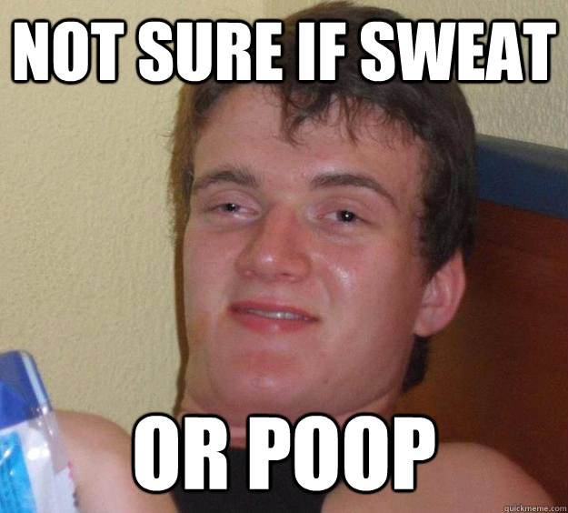 Not sure if sweat Or poop  10 Guy