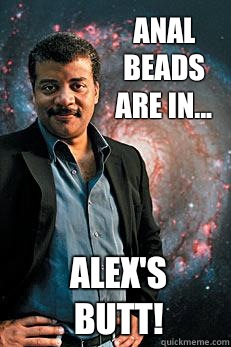 Anal beads are in... Alex's butt!  Neil deGrasse Tyson