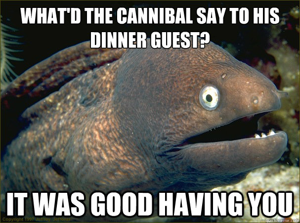 What'd the cannibal say to his dinner guest?  it was good having you  Bad Joke Eel