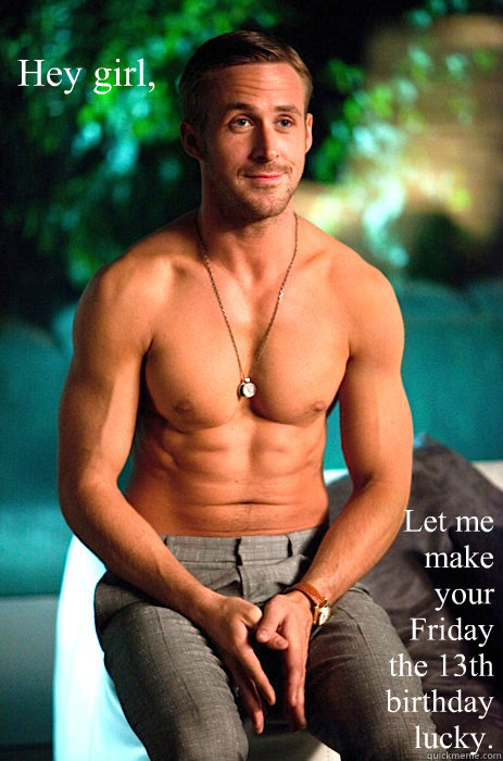 Hey girl,  
 Let me make your  
Friday the 13th birthday lucky. - Hey girl,  
 Let me make your  
Friday the 13th birthday lucky.  Misc