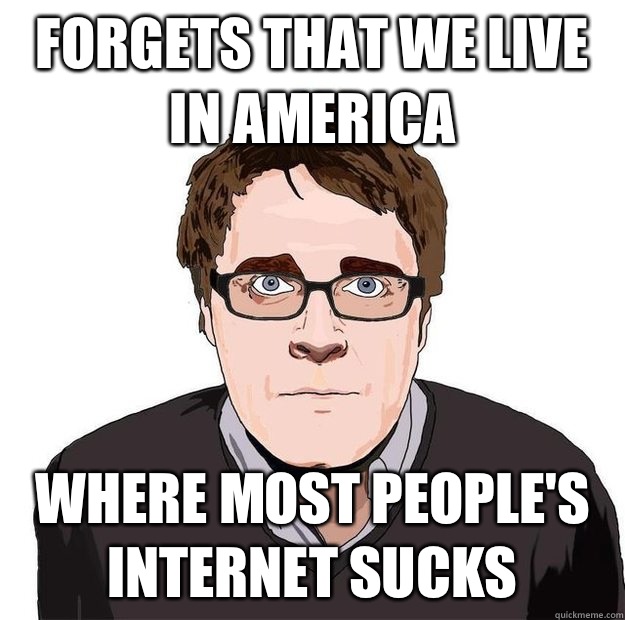 Forgets that we live in America  Where most people's Internet sucks  Always Online Adam Orth