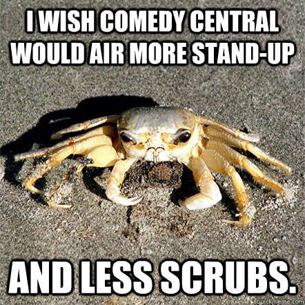 I wish comedy central would air more stand-up And less scrubs.  Confession Crab