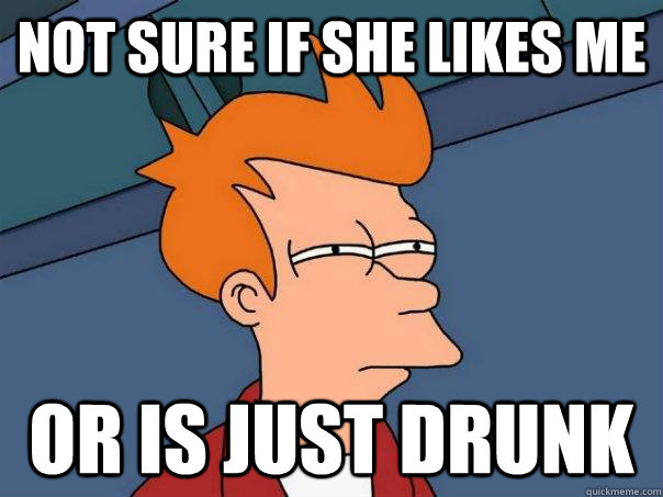 Not sure if she likes me Or is just drunk - Not sure if she likes me Or is just drunk  Futurama Fry