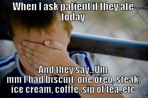 WHEN I ASK PATIENT IF THEY ATE TODAY AND THEY SAY...UM MM I HAD BISCUIT, ONE OREO, STEAK, ICE CREAM, COFFFE, SIP OF TEA..ETC Confession kid