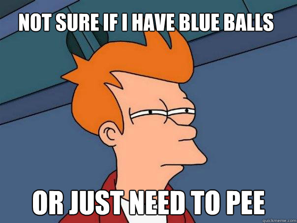 Not sure if I have blue balls Or just need to pee  Futurama Fry