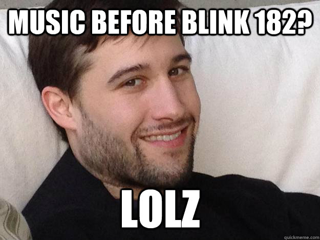 music before blink 182? lolz  blink