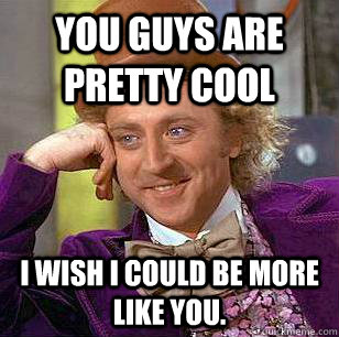 You guys are pretty cool I wish i could be more like you. - You guys are pretty cool I wish i could be more like you.  Condescending Wonka