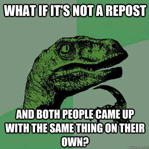 What if it's not a repost and both people came up with the same thing on their own?  Philosoraptor