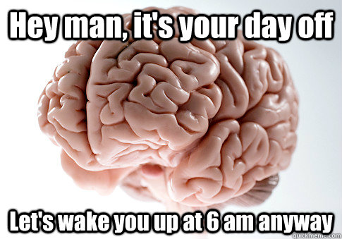 Hey man, it's your day off Let's wake you up at 6 am anyway  Scumbag Brain