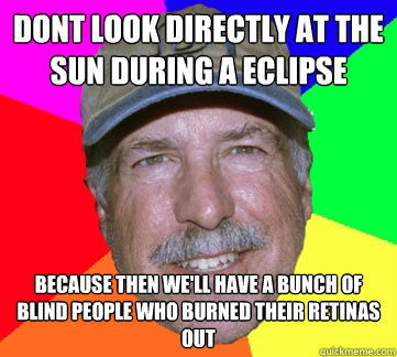 Dont Look directly at the sun during a eclipse Because then we'll have a bunch of blind people who burned their retinas out - Dont Look directly at the sun during a eclipse Because then we'll have a bunch of blind people who burned their retinas out  KEN WHITE