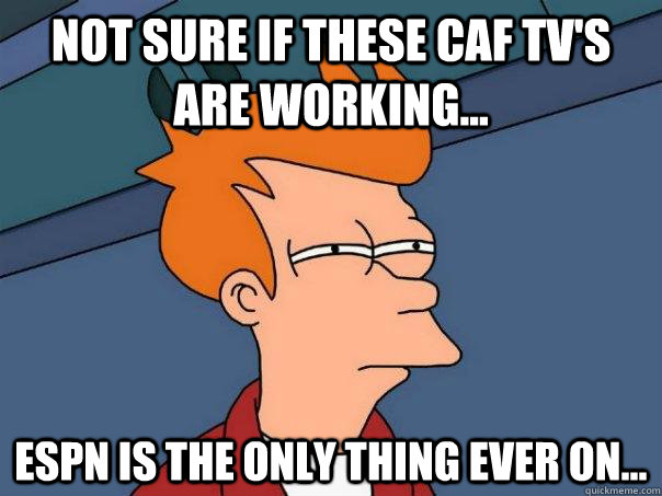 Not sure if these Caf tv's are working... espn is the only thing ever on...  Futurama Fry