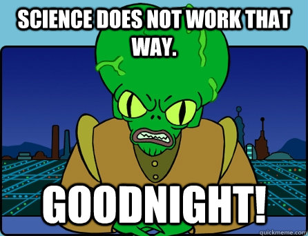 SCIENCE DOES NOT WORK THAT WAY. GOODNIGHT!  