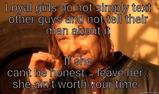 Loyal girls  - LOYAL GIRLS DO NOT SIMPLY TEXT OTHER GUYS AND NOT TELL THEIR MAN ABOUT IT IF SHE CAN'T BE HONEST... LEAVE HER.. SHE AIN'T WORTH YOUR TIME.  Boromir