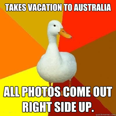 Takes vacation to Australia All photos come out right side up.  Tech Impaired Duck