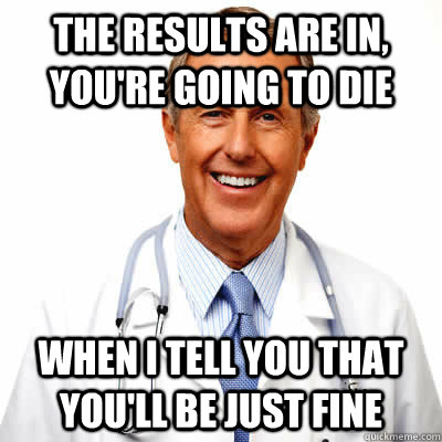 the results are in, you're going to die when I tell you that you'll be just fine  Unhelpful Doctor